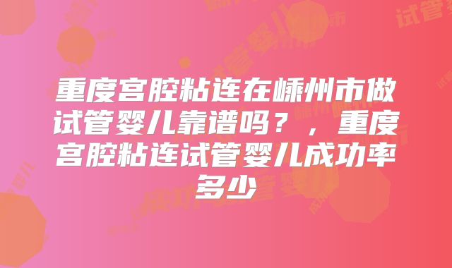 重度宫腔粘连在嵊州市做试管婴儿靠谱吗？，重度宫腔粘连试管婴儿成功率多少