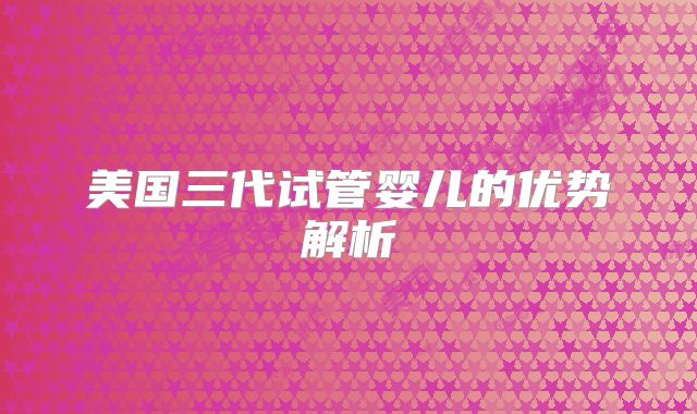美国三代试管婴儿的优势解析