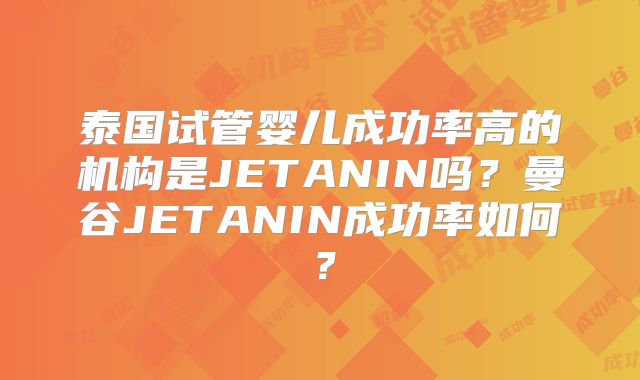 泰国试管婴儿成功率高的机构是JETANIN吗？曼谷JETANIN成功率如何？