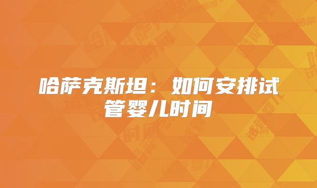 哈萨克斯坦：如何安排试管婴儿时间