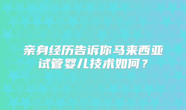 亲身经历告诉你马来西亚试管婴儿技术如何？