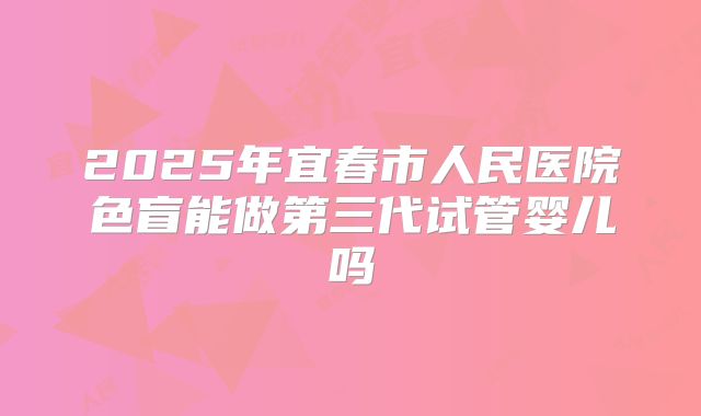 2025年宜春市人民医院色盲能做第三代试管婴儿吗