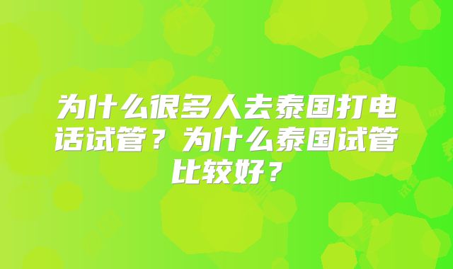 为什么很多人去泰国打电话试管？为什么泰国试管比较好？