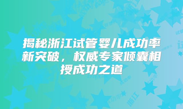 揭秘浙江试管婴儿成功率新突破，权威专家倾囊相授成功之道