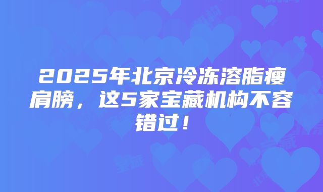 2025年北京冷冻溶脂瘦肩膀，这5家宝藏机构不容错过！