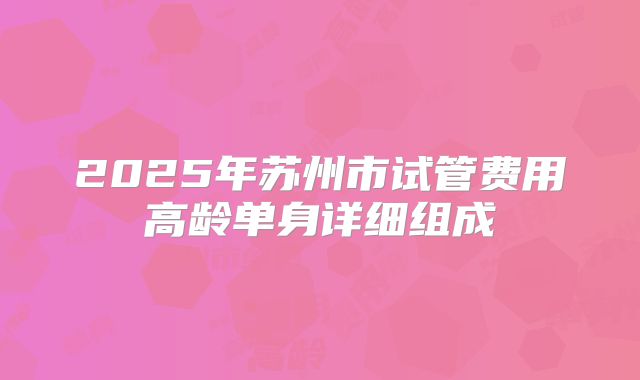 2025年苏州市试管费用高龄单身详细组成