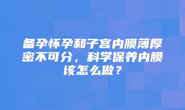 备孕怀孕和子宫内膜薄厚密不可分，科学保养内膜该怎么做？