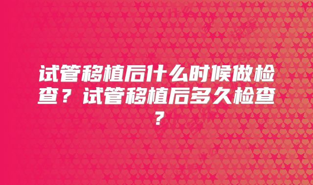 试管移植后什么时候做检查？试管移植后多久检查？