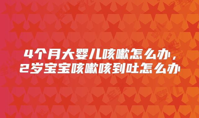 4个月大婴儿咳嗽怎么办，2岁宝宝咳嗽咳到吐怎么办