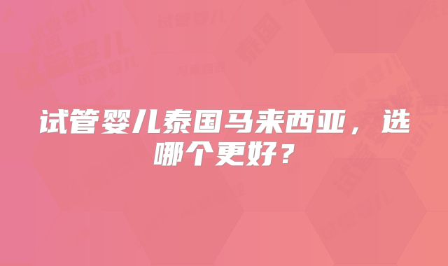 试管婴儿泰国马来西亚，选哪个更好？