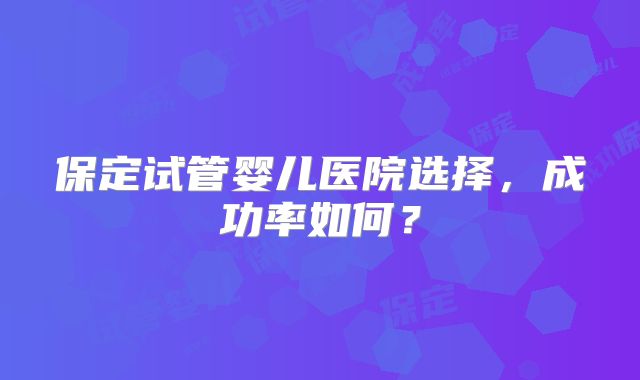 保定试管婴儿医院选择，成功率如何？