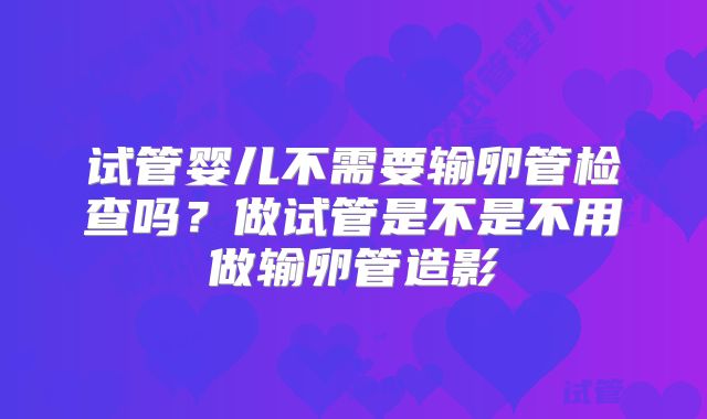 试管婴儿不需要输卵管检查吗?做试管是不是不用做输卵管造影