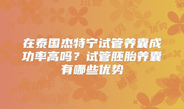 在泰国杰特宁试管养囊成功率高吗？试管胚胎养囊有哪些优势