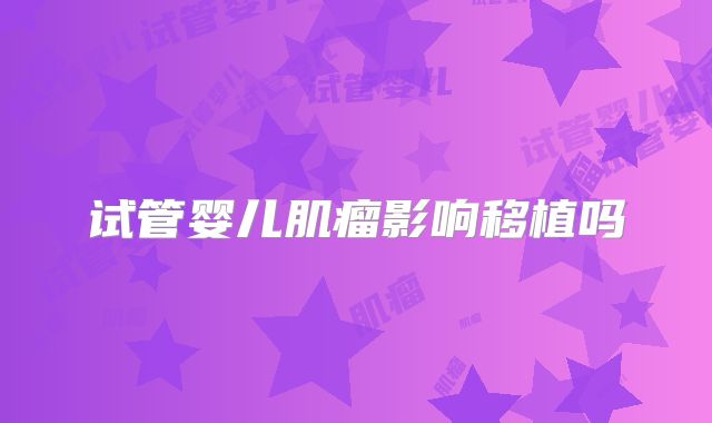 试管婴儿肌瘤影响移植吗