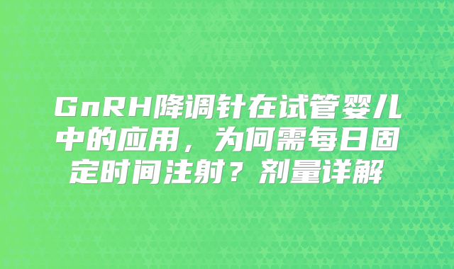 GnRH降调针在试管婴儿中的应用，为何需每日固定时间注射？剂量详解