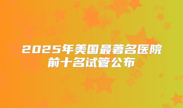 2025年美国最著名医院前十名试管公布