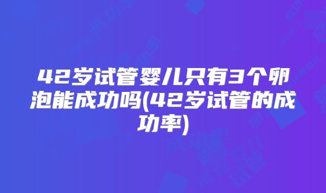 42岁试管婴儿只有3个卵泡能成功吗(42岁试管的成功率)
