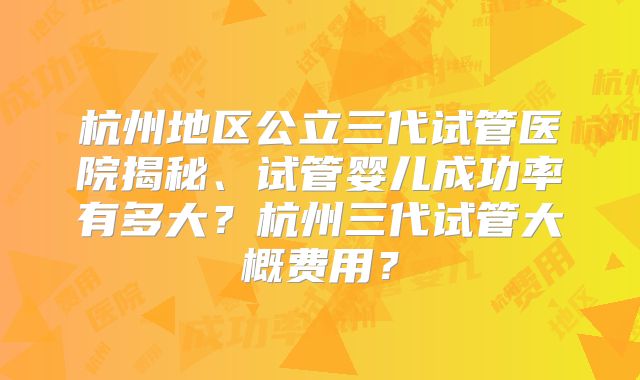 杭州地区公立三代试管医院揭秘、试管婴儿成功率有多大？杭州三代试管大概费用？