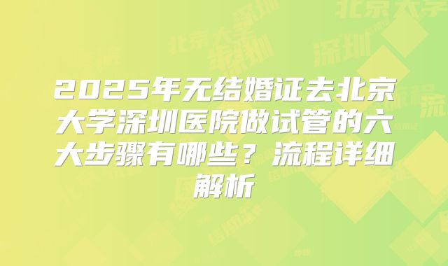 2025年无结婚证去北京大学深圳医院做试管的六大步骤有哪些？流程详细解析