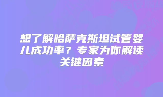 想了解哈萨克斯坦试管婴儿成功率？专家为你解读关键因素