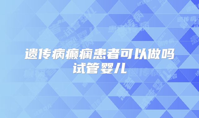 遗传病癫痫患者可以做吗试管婴儿