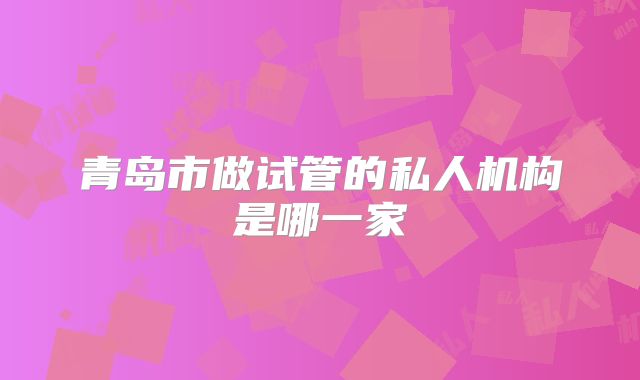 青岛市做试管的私人机构是哪一家
