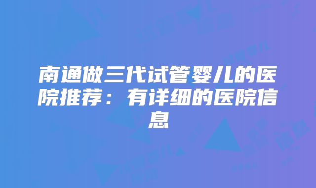 南通做三代试管婴儿的医院推荐：有详细的医院信息