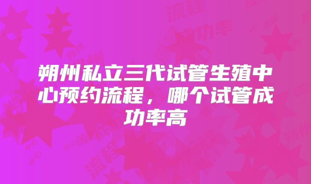 朔州私立三代试管生殖中心预约流程，哪个试管成功率高