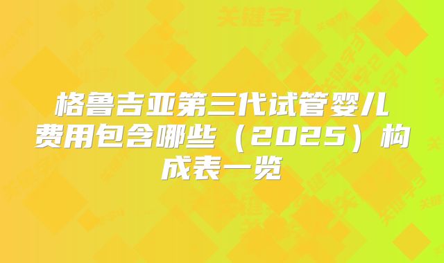 格鲁吉亚第三代试管婴儿费用包含哪些(2025)构成表一览