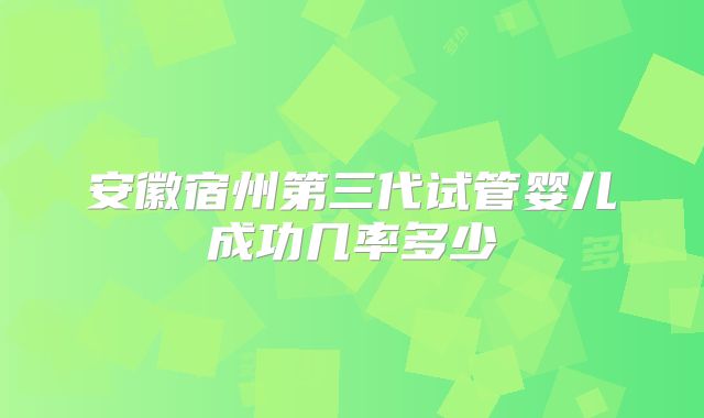 安徽宿州第三代试管婴儿成功几率多少
