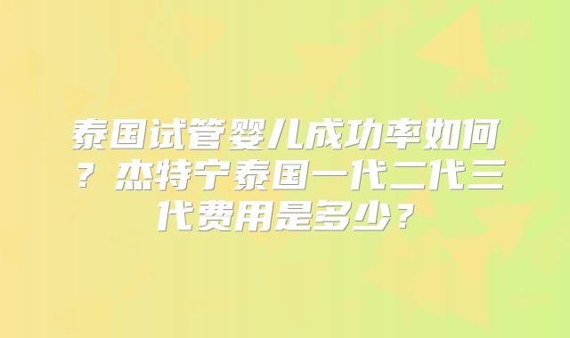 泰国试管婴儿成功率如何？杰特宁泰国一代二代三代费用是多少？