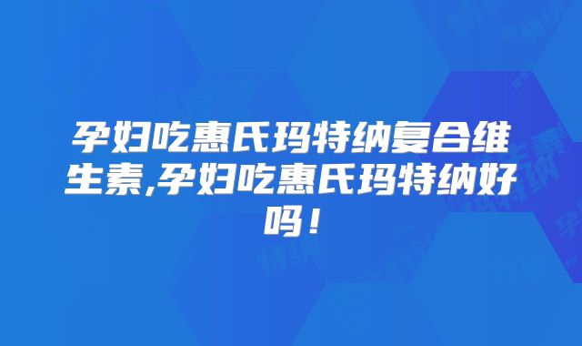 孕妇吃惠氏玛特纳复合维生素,孕妇吃惠氏玛特纳好吗!