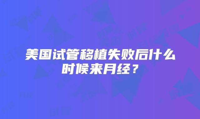 美国试管移植失败后什么时候来月经？