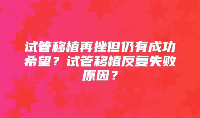 试管移植再挫但仍有成功希望?试管移植反复失败原因?