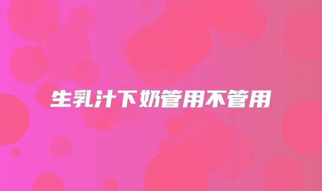 生乳汁下奶管用不管用