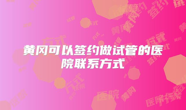 黄冈可以签约做试管的医院联系方式