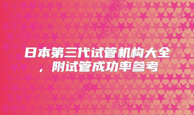 日本第三代试管机构大全，附试管成功率参考