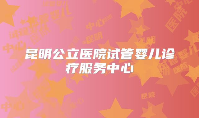 昆明公立医院试管婴儿诊疗服务中心