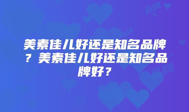 美素佳儿好还是知名品牌？美素佳儿好还是知名品牌好？