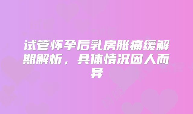 试管怀孕后乳房胀痛缓解期解析，具体情况因人而异