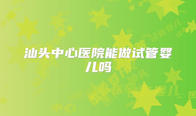 汕头中心医院能做试管婴儿吗