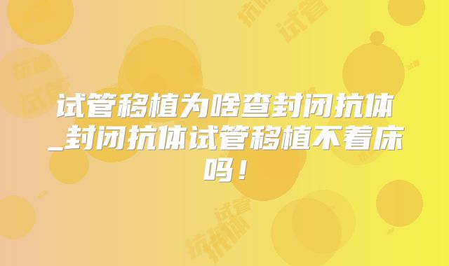 试管移植为啥查封闭抗体_封闭抗体试管移植不着床吗！