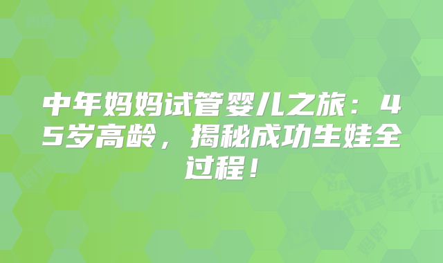 中年妈妈试管婴儿之旅:45岁高龄,揭秘成功生娃全过程!
