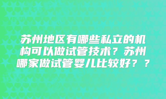 苏州地区有哪些私立的机构可以做试管技术？苏州哪家做试管婴儿比较好？？