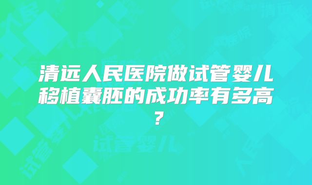 清远人民医院做试管婴儿移植囊胚的成功率有多高?
