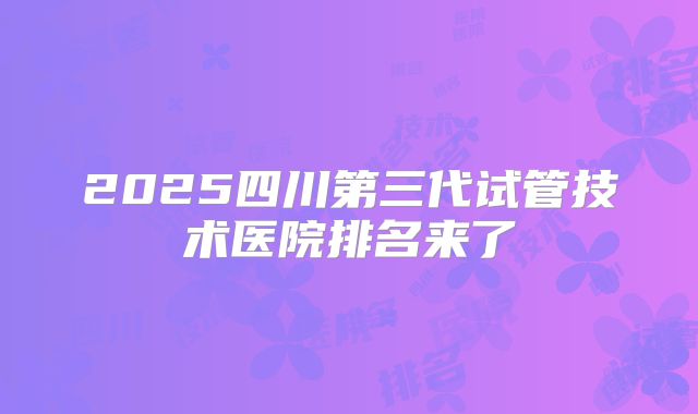 2025四川第三代试管技术医院排名来了