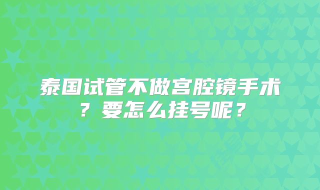泰国试管不做宫腔镜手术？要怎么挂号呢？