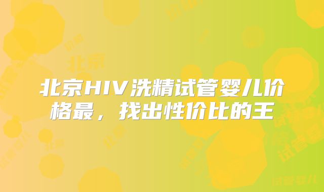 北京HIV洗精试管婴儿价格最，找出性价比的王