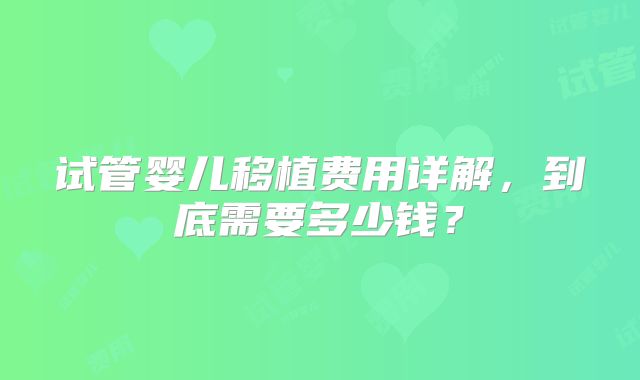 试管婴儿移植费用详解，到底需要多少钱？