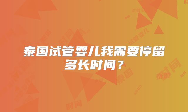 泰国试管婴儿我需要停留多长时间?